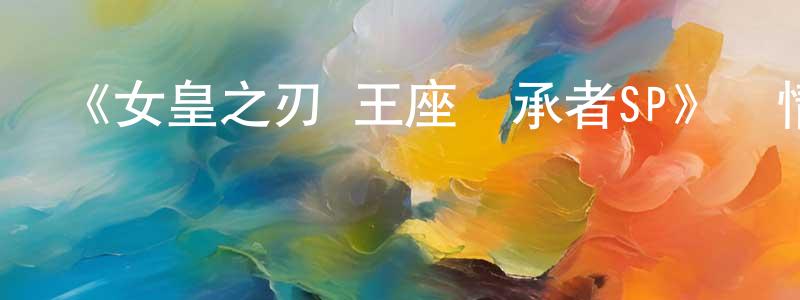 陳奕銘發布《女皇之刃 王座繼承者SP》詳情介紹_女皇之刃 王座繼承者SP已完結在線觀看_女皇之刃 王座繼承者SP迅雷下載_日漫